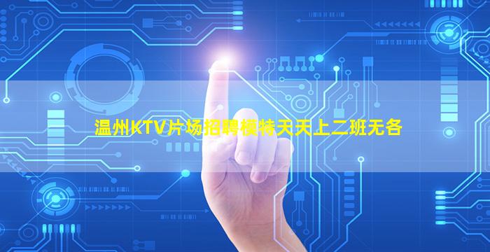 温州KTV片场招聘模特天天上二班无各